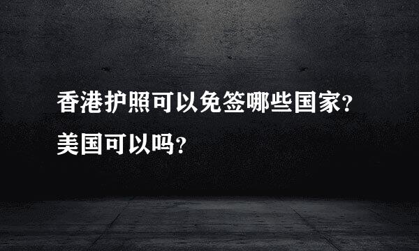 香港护照可以免签哪些国家？美国可以吗？