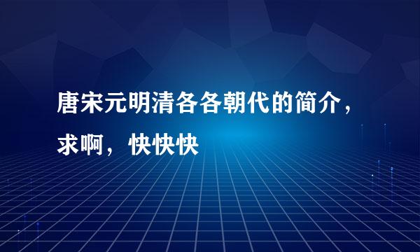 唐宋元明清各各朝代的简介，求啊，快快快