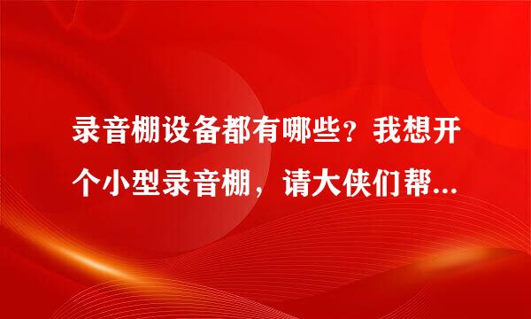 录音棚设备都有哪些？我想开个小型录音棚，请大侠们帮忙介绍一下！