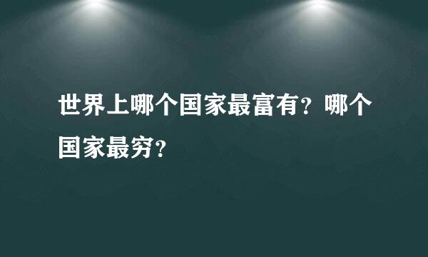 世界上哪个国家最富有？哪个国家最穷？