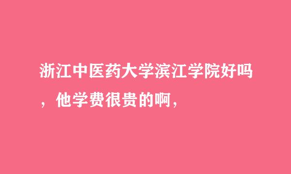 浙江中医药大学滨江学院好吗，他学费很贵的啊，