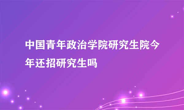 中国青年政治学院研究生院今年还招研究生吗