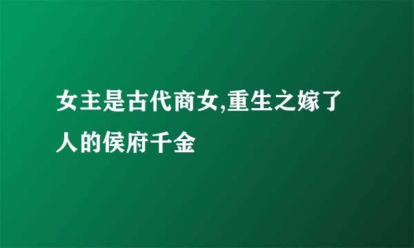 女主是古代商女,重生之嫁了人的侯府千金