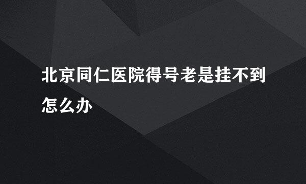 北京同仁医院得号老是挂不到怎么办