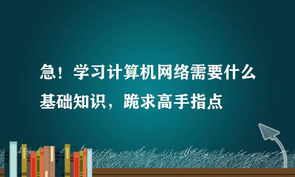 急！学习计算机网络需要什么基础知识，跪求高手指点