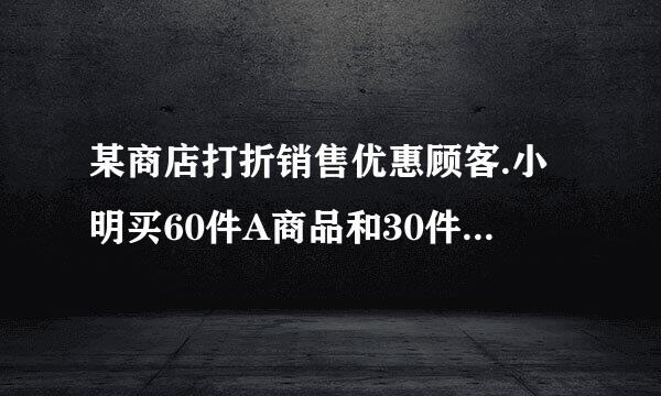 某商店打折销售优惠顾客.小明买60件A商品和30件B商品.打折前要用1260元.打折后需要960元