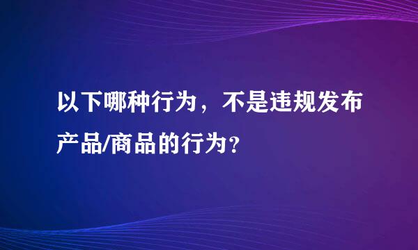 以下哪种行为，不是违规发布产品/商品的行为？