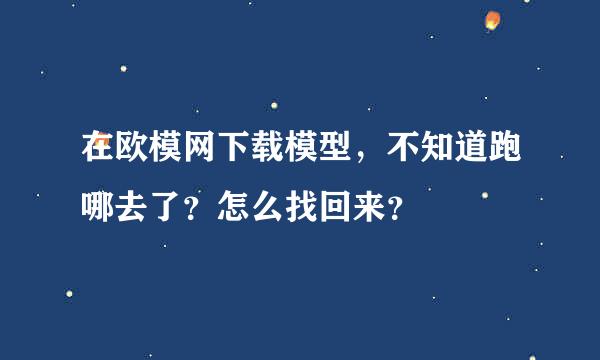 在欧模网下载模型，不知道跑哪去了？怎么找回来？