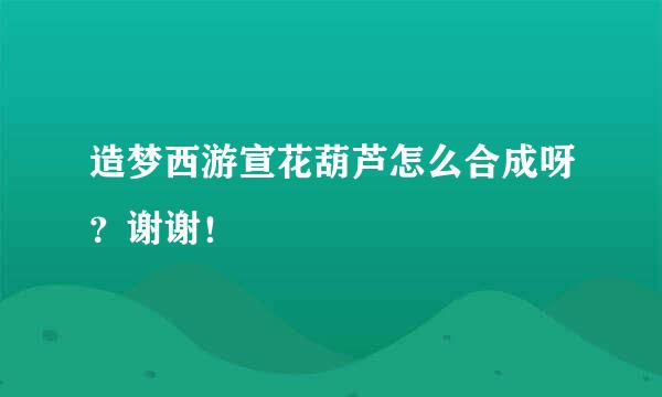 造梦西游宣花葫芦怎么合成呀？谢谢！