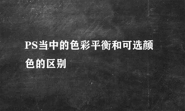 PS当中的色彩平衡和可选颜色的区别