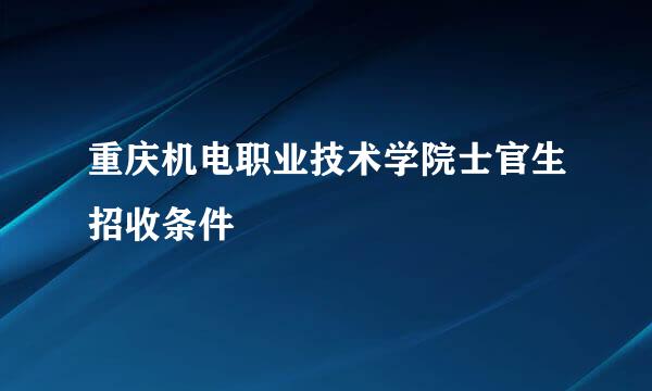 重庆机电职业技术学院士官生招收条件