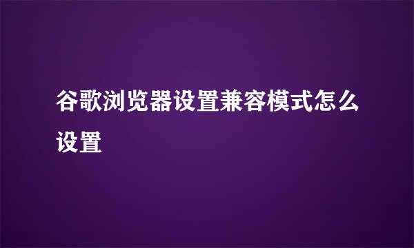 谷歌浏览器设置兼容模式怎么设置