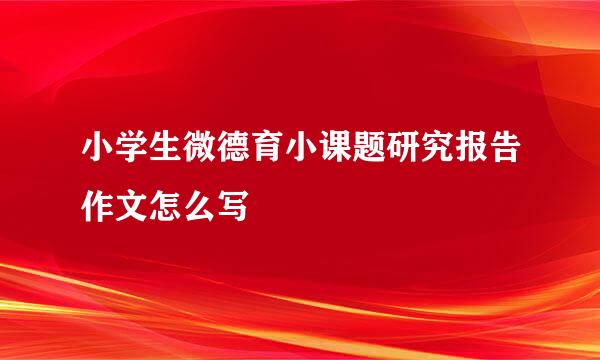 小学生微德育小课题研究报告作文怎么写