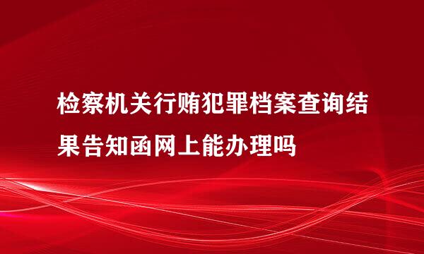 检察机关行贿犯罪档案查询结果告知函网上能办理吗