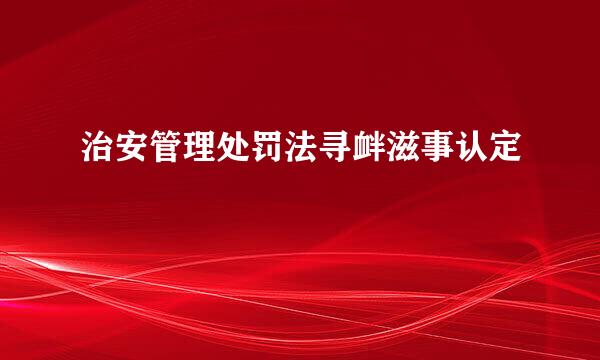 治安管理处罚法寻衅滋事认定