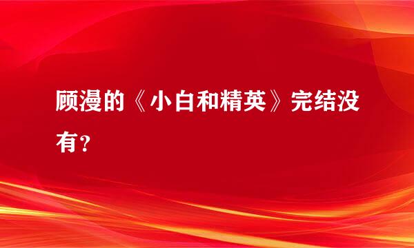 顾漫的《小白和精英》完结没有？