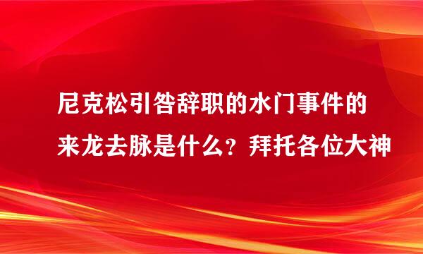 尼克松引咎辞职的水门事件的来龙去脉是什么？拜托各位大神