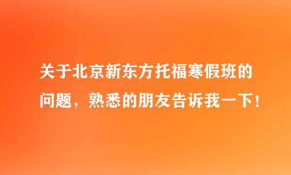 关于北京新东方托福寒假班的问题，熟悉的朋友告诉我一下！