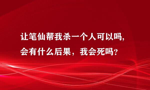 让笔仙帮我杀一个人可以吗,会有什么后果，我会死吗？