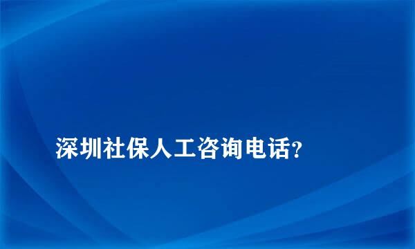 
深圳社保人工咨询电话？
