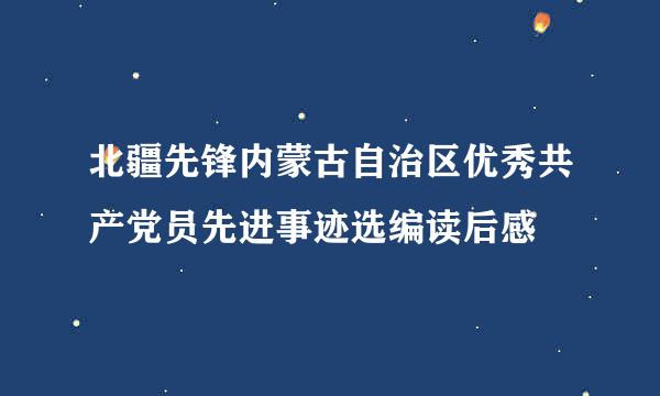 北疆先锋内蒙古自治区优秀共产党员先进事迹选编读后感