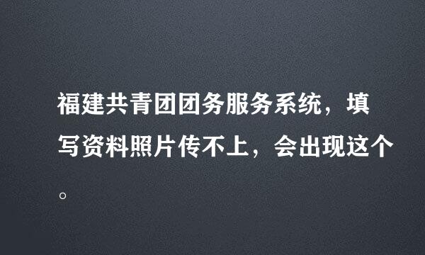 福建共青团团务服务系统，填写资料照片传不上，会出现这个。