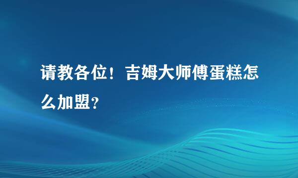 请教各位！吉姆大师傅蛋糕怎么加盟？