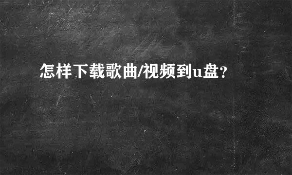 怎样下载歌曲/视频到u盘？