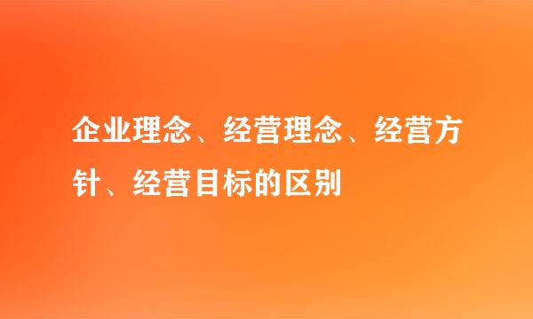 企业理念、经营理念、经营方针、经营目标的区别