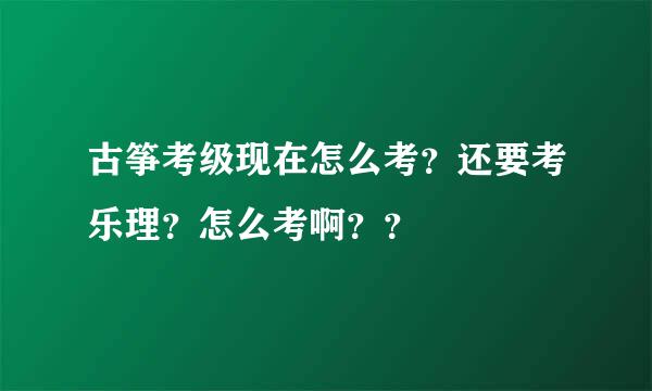 古筝考级现在怎么考？还要考乐理？怎么考啊？？