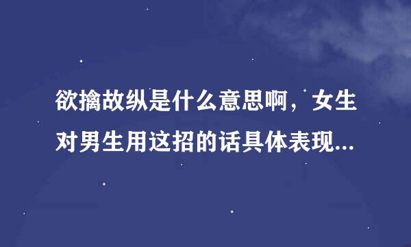 欲擒故纵是什么意思啊，女生对男生用这招的话具体表现在什么方面啊，求详细