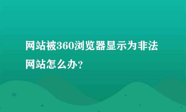 网站被360浏览器显示为非法网站怎么办？