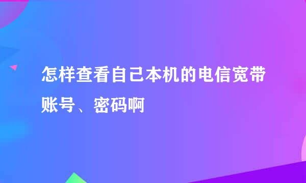 怎样查看自己本机的电信宽带账号、密码啊