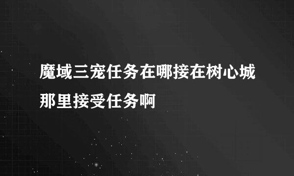 魔域三宠任务在哪接在树心城那里接受任务啊