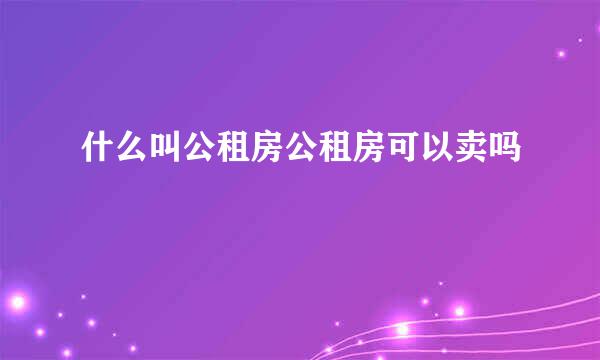 什么叫公租房公租房可以卖吗