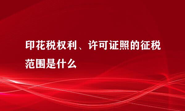 印花税权利、许可证照的征税范围是什么