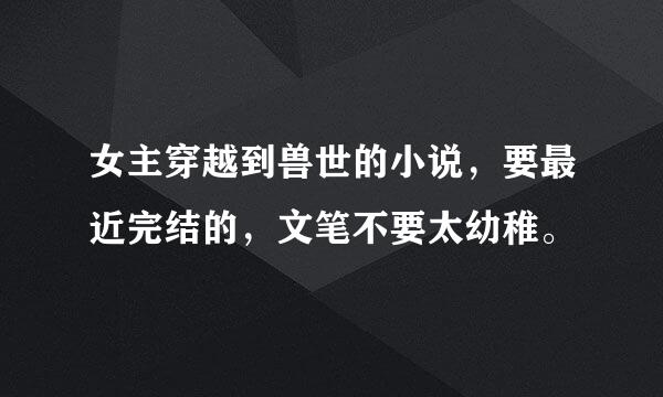 女主穿越到兽世的小说，要最近完结的，文笔不要太幼稚。