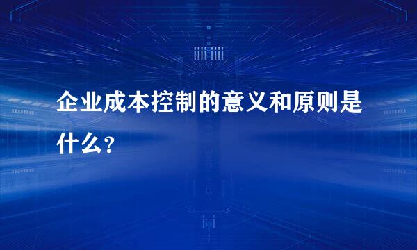 企业成本控制的意义和原则是什么？