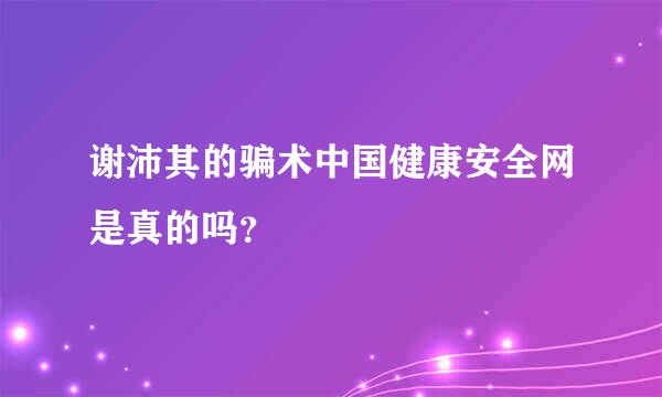 谢沛其的骗术中国健康安全网是真的吗？