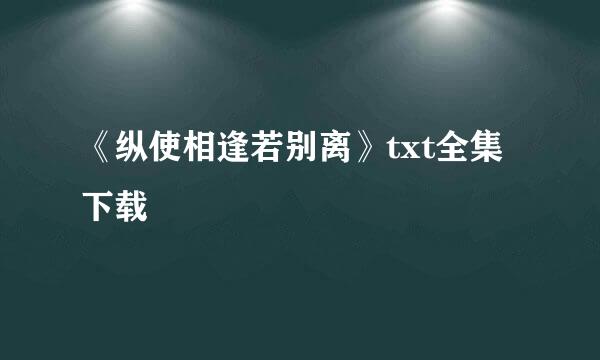 《纵使相逢若别离》txt全集下载