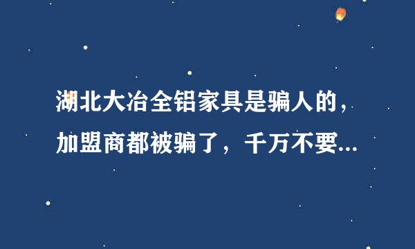 湖北大冶全铝家具是骗人的，加盟商都被骗了，千万不要再去加盟了，全身骗局