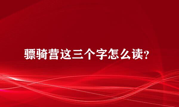 骠骑营这三个字怎么读？