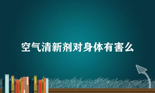 空气清新剂对身体有害么