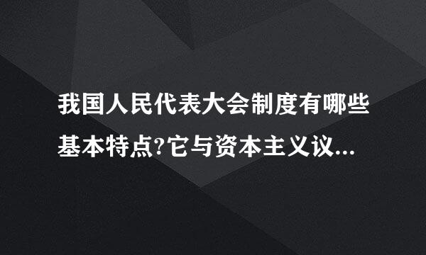 我国人民代表大会制度有哪些基本特点?它与资本主义议会制有什么本质区别?