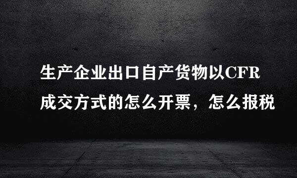 生产企业出口自产货物以CFR成交方式的怎么开票，怎么报税