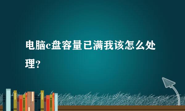 电脑c盘容量已满我该怎么处理？