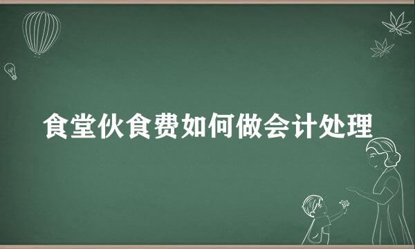 食堂伙食费如何做会计处理