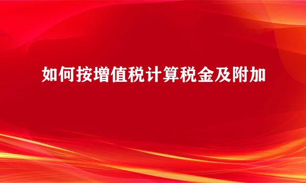 如何按增值税计算税金及附加