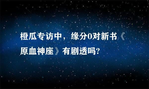 橙瓜专访中，缘分0对新书《原血神座》有剧透吗?