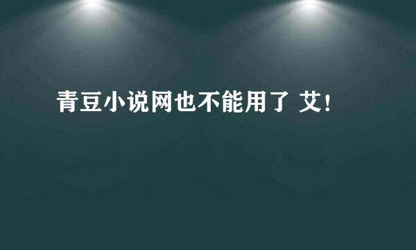 青豆小说网也不能用了 艾！